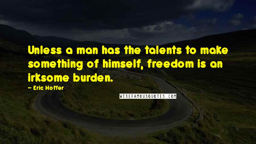 Eric Hoffer Quotes: Unless a man has the talents to make something of himself, freedom is an irksome burden.