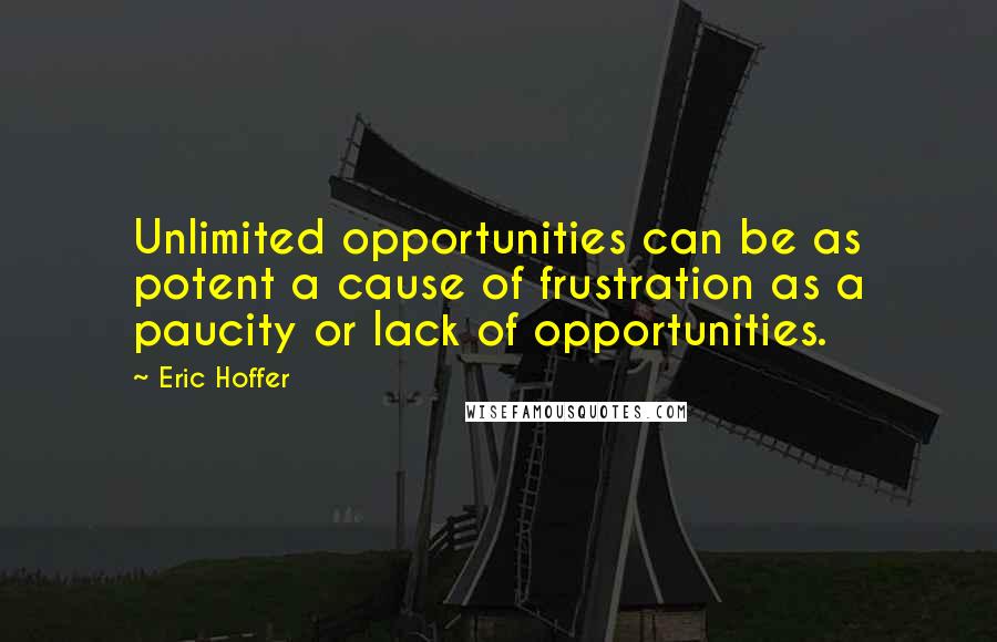 Eric Hoffer Quotes: Unlimited opportunities can be as potent a cause of frustration as a paucity or lack of opportunities.