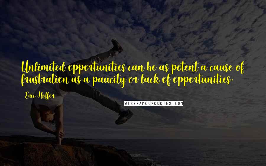 Eric Hoffer Quotes: Unlimited opportunities can be as potent a cause of frustration as a paucity or lack of opportunities.