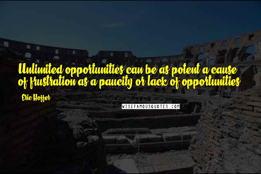 Eric Hoffer Quotes: Unlimited opportunities can be as potent a cause of frustration as a paucity or lack of opportunities.