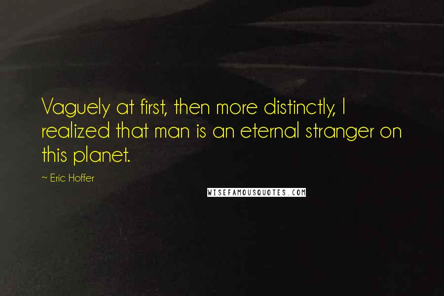 Eric Hoffer Quotes: Vaguely at first, then more distinctly, I realized that man is an eternal stranger on this planet.