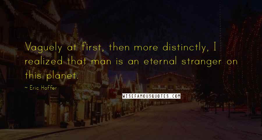 Eric Hoffer Quotes: Vaguely at first, then more distinctly, I realized that man is an eternal stranger on this planet.