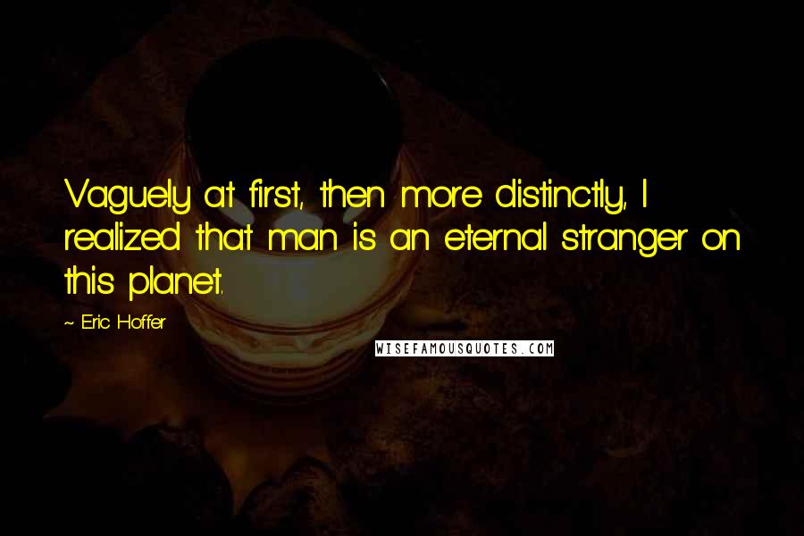 Eric Hoffer Quotes: Vaguely at first, then more distinctly, I realized that man is an eternal stranger on this planet.