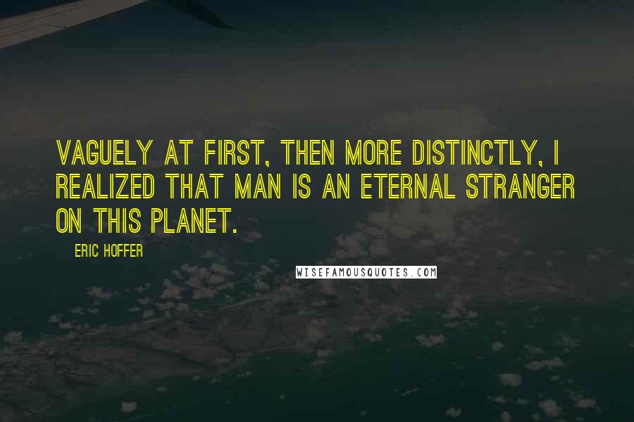 Eric Hoffer Quotes: Vaguely at first, then more distinctly, I realized that man is an eternal stranger on this planet.