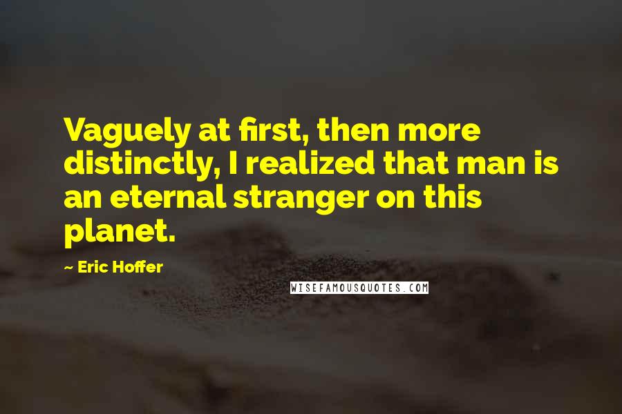 Eric Hoffer Quotes: Vaguely at first, then more distinctly, I realized that man is an eternal stranger on this planet.