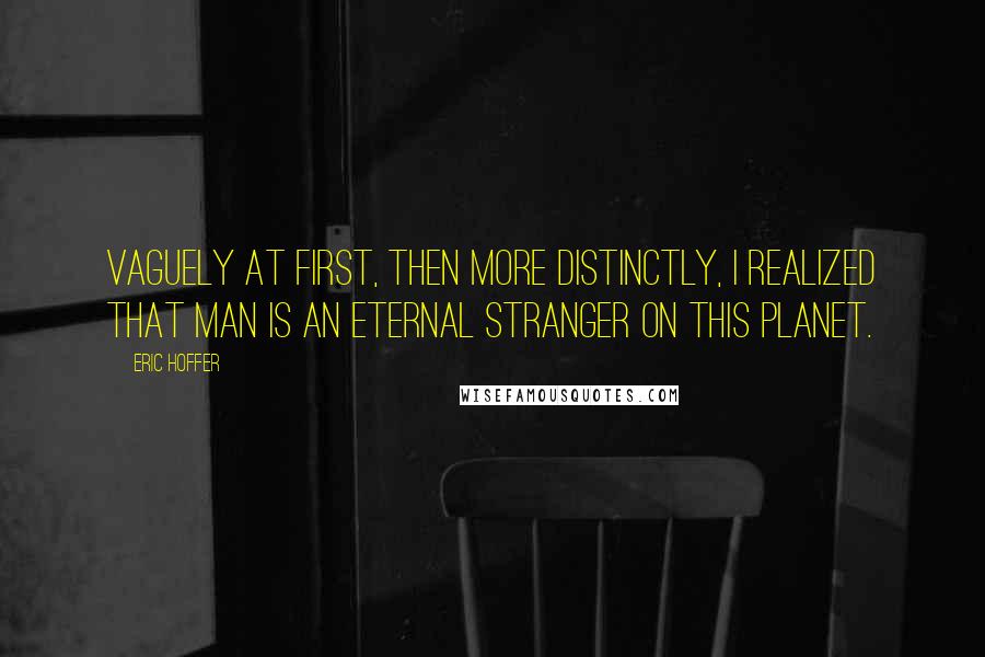 Eric Hoffer Quotes: Vaguely at first, then more distinctly, I realized that man is an eternal stranger on this planet.