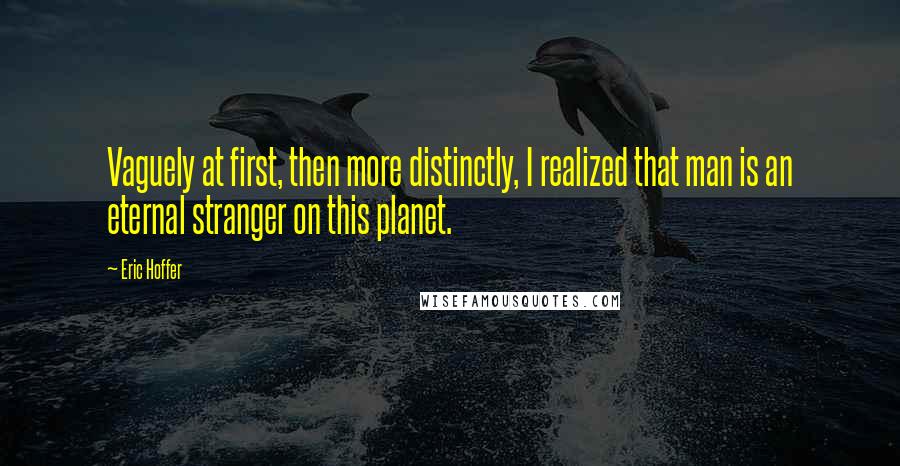 Eric Hoffer Quotes: Vaguely at first, then more distinctly, I realized that man is an eternal stranger on this planet.