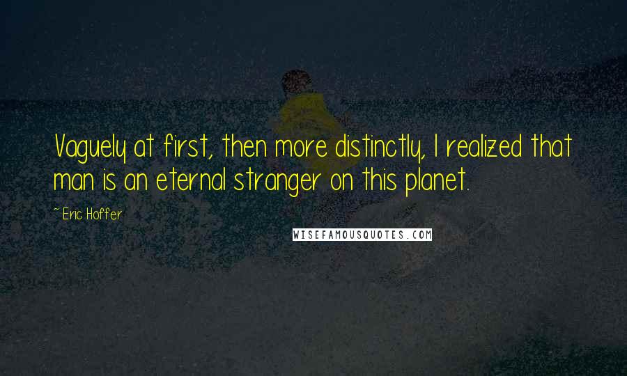 Eric Hoffer Quotes: Vaguely at first, then more distinctly, I realized that man is an eternal stranger on this planet.