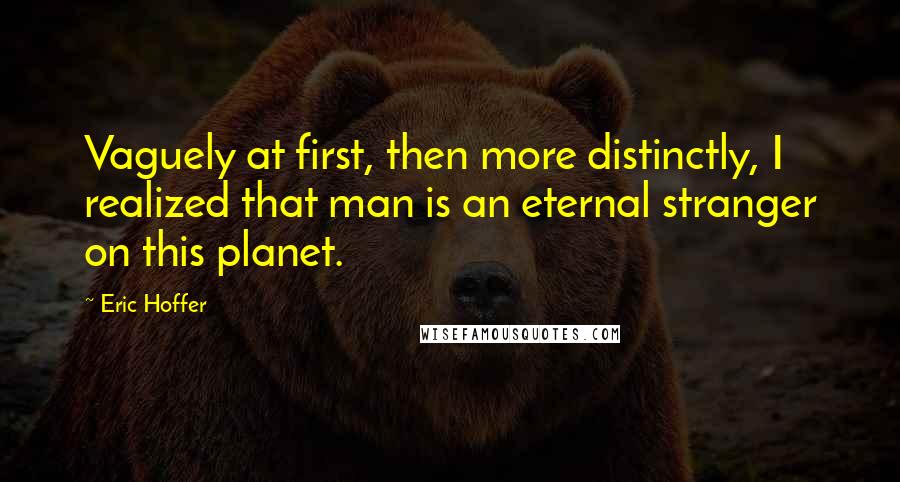 Eric Hoffer Quotes: Vaguely at first, then more distinctly, I realized that man is an eternal stranger on this planet.