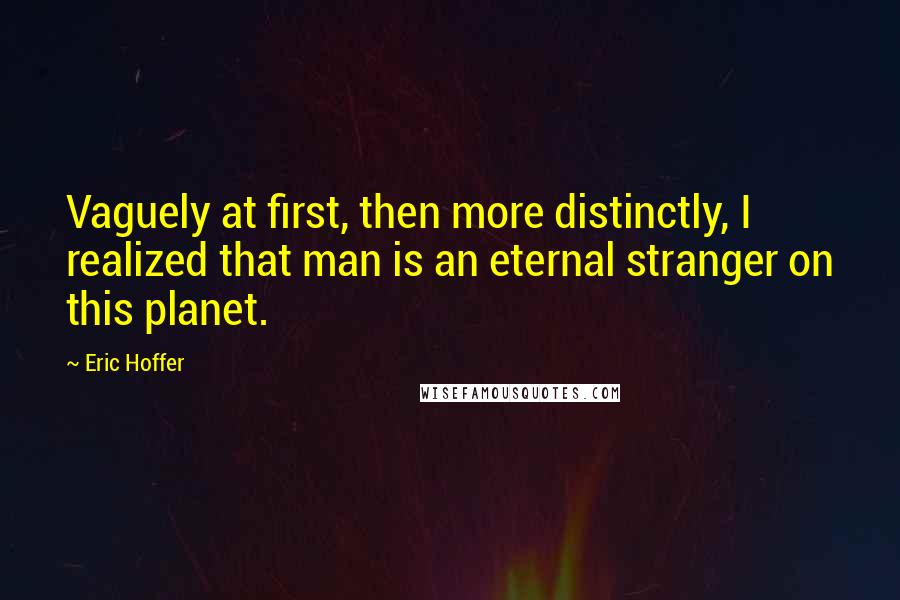 Eric Hoffer Quotes: Vaguely at first, then more distinctly, I realized that man is an eternal stranger on this planet.