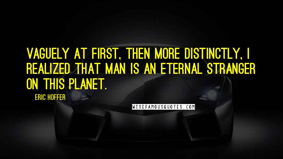 Eric Hoffer Quotes: Vaguely at first, then more distinctly, I realized that man is an eternal stranger on this planet.