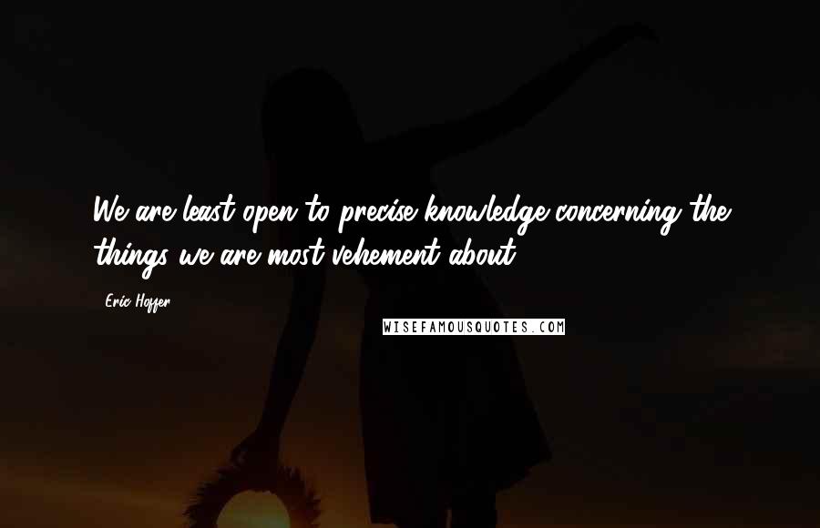 Eric Hoffer Quotes: We are least open to precise knowledge concerning the things we are most vehement about.