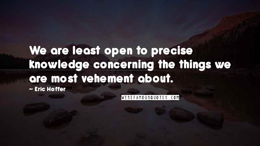 Eric Hoffer Quotes: We are least open to precise knowledge concerning the things we are most vehement about.
