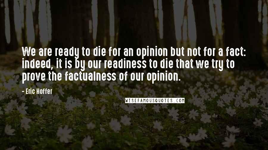 Eric Hoffer Quotes: We are ready to die for an opinion but not for a fact: indeed, it is by our readiness to die that we try to prove the factualness of our opinion.