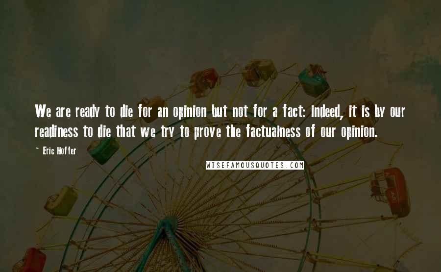 Eric Hoffer Quotes: We are ready to die for an opinion but not for a fact: indeed, it is by our readiness to die that we try to prove the factualness of our opinion.