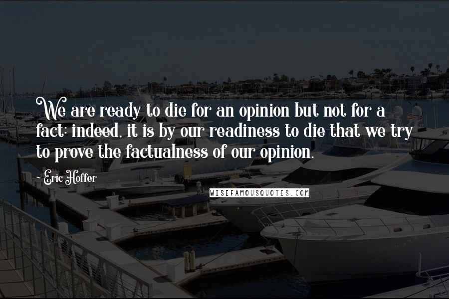 Eric Hoffer Quotes: We are ready to die for an opinion but not for a fact: indeed, it is by our readiness to die that we try to prove the factualness of our opinion.