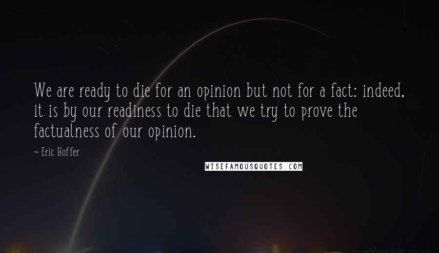 Eric Hoffer Quotes: We are ready to die for an opinion but not for a fact: indeed, it is by our readiness to die that we try to prove the factualness of our opinion.