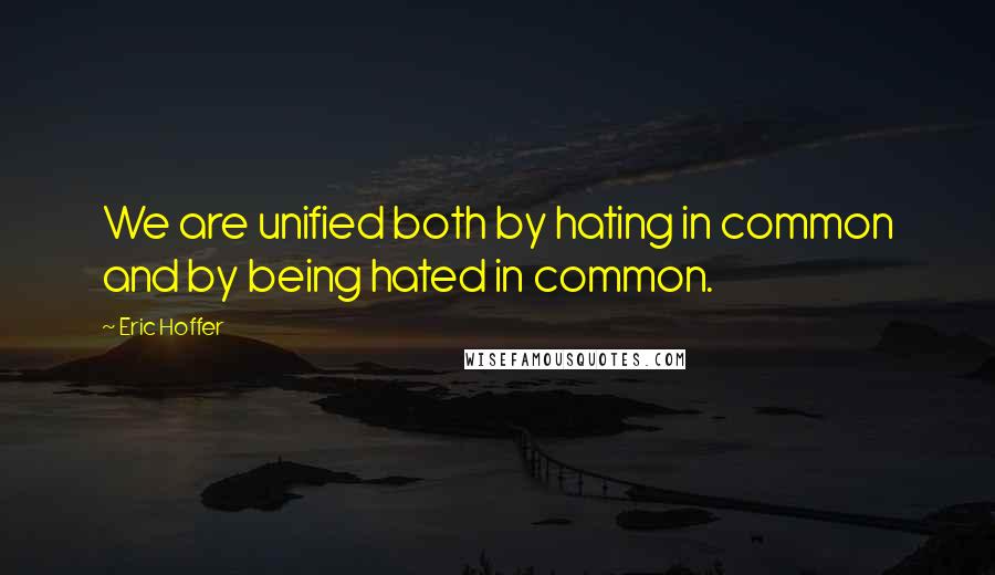 Eric Hoffer Quotes: We are unified both by hating in common and by being hated in common.