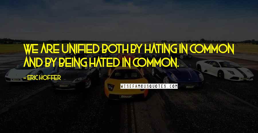 Eric Hoffer Quotes: We are unified both by hating in common and by being hated in common.