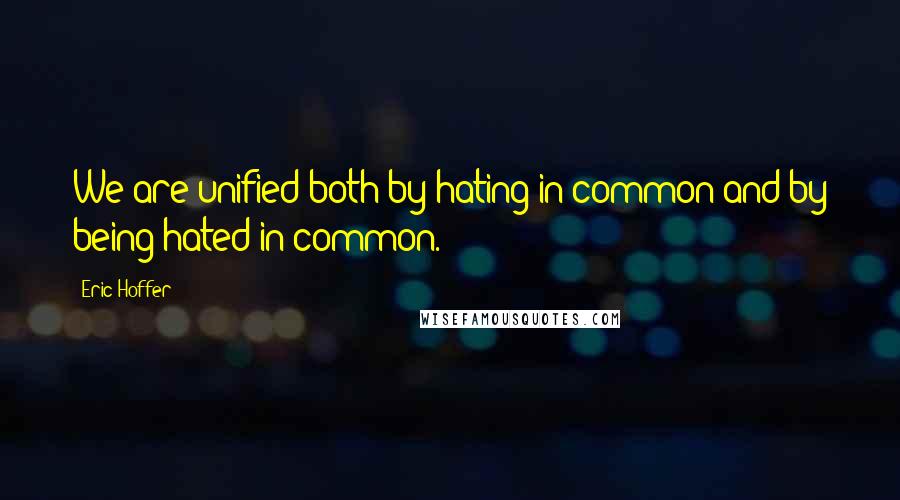 Eric Hoffer Quotes: We are unified both by hating in common and by being hated in common.