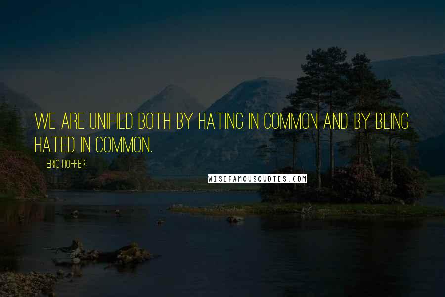 Eric Hoffer Quotes: We are unified both by hating in common and by being hated in common.