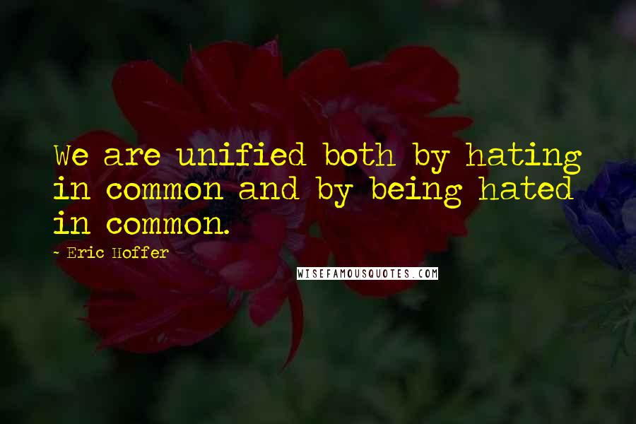 Eric Hoffer Quotes: We are unified both by hating in common and by being hated in common.