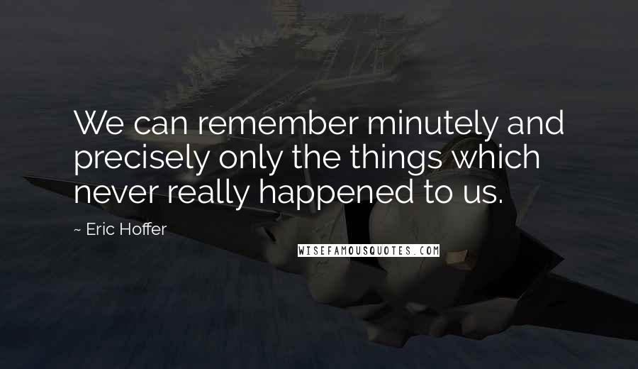 Eric Hoffer Quotes: We can remember minutely and precisely only the things which never really happened to us.