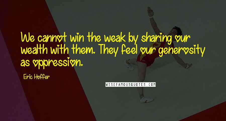 Eric Hoffer Quotes: We cannot win the weak by sharing our wealth with them. They feel our generosity as oppression.