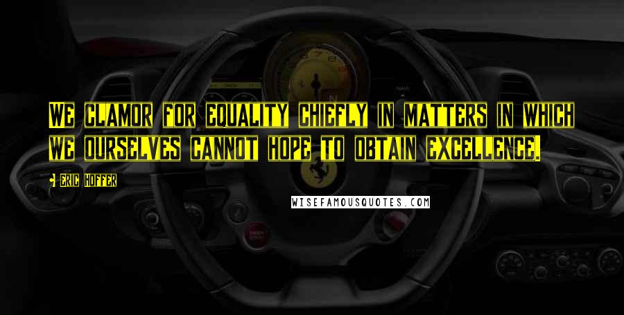 Eric Hoffer Quotes: We clamor for equality chiefly in matters in which we ourselves cannot hope to obtain excellence.