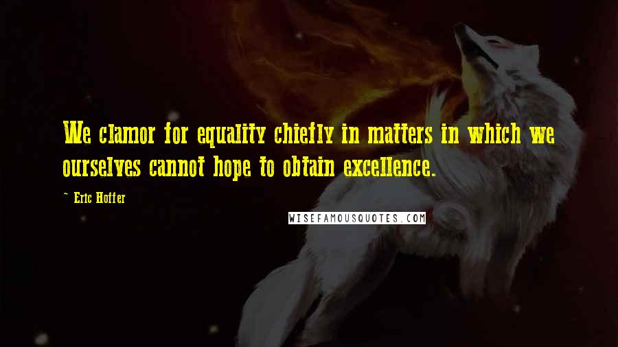 Eric Hoffer Quotes: We clamor for equality chiefly in matters in which we ourselves cannot hope to obtain excellence.