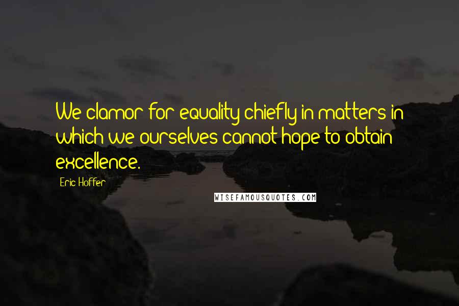 Eric Hoffer Quotes: We clamor for equality chiefly in matters in which we ourselves cannot hope to obtain excellence.