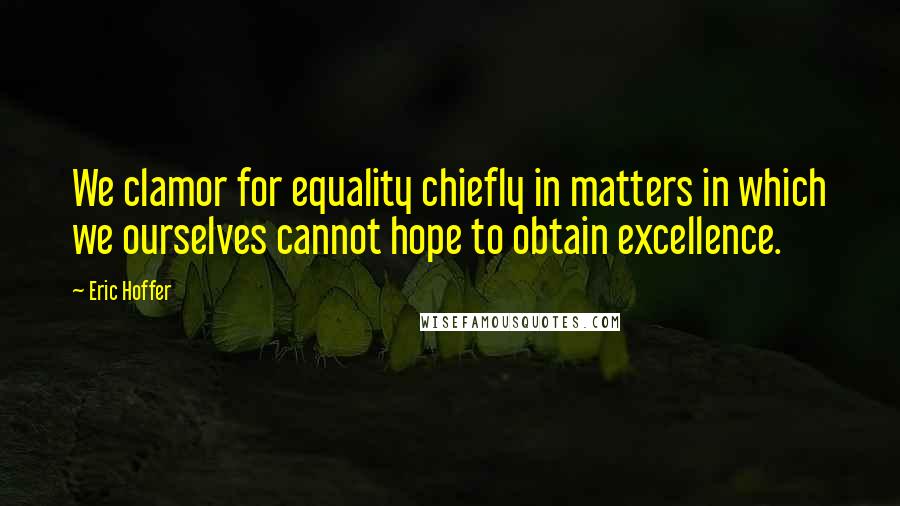 Eric Hoffer Quotes: We clamor for equality chiefly in matters in which we ourselves cannot hope to obtain excellence.