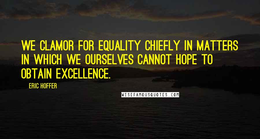 Eric Hoffer Quotes: We clamor for equality chiefly in matters in which we ourselves cannot hope to obtain excellence.