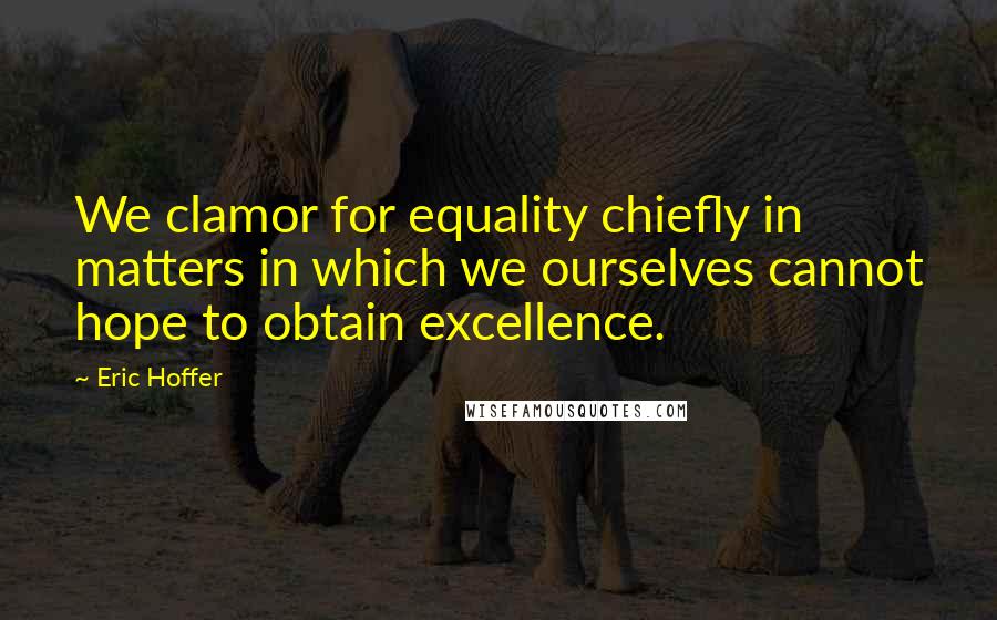 Eric Hoffer Quotes: We clamor for equality chiefly in matters in which we ourselves cannot hope to obtain excellence.