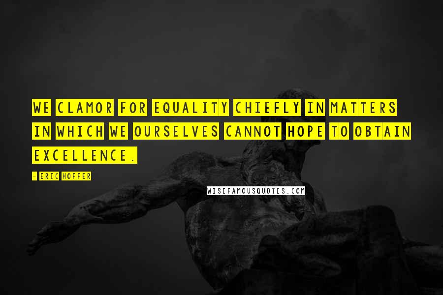 Eric Hoffer Quotes: We clamor for equality chiefly in matters in which we ourselves cannot hope to obtain excellence.