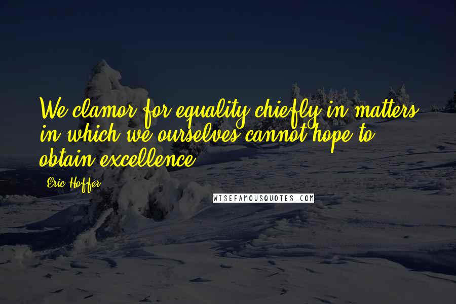 Eric Hoffer Quotes: We clamor for equality chiefly in matters in which we ourselves cannot hope to obtain excellence.