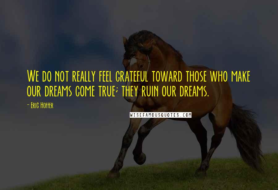 Eric Hoffer Quotes: We do not really feel grateful toward those who make our dreams come true; they ruin our dreams.