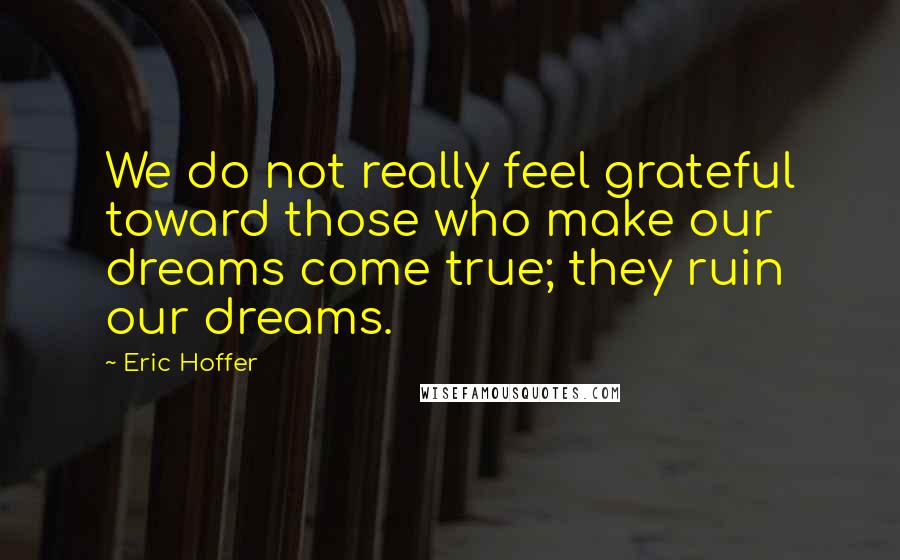 Eric Hoffer Quotes: We do not really feel grateful toward those who make our dreams come true; they ruin our dreams.