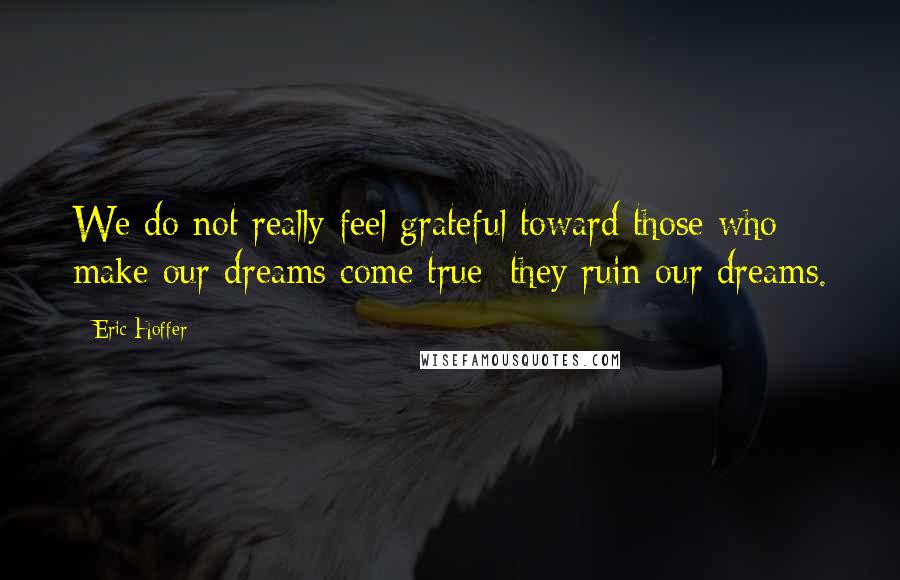 Eric Hoffer Quotes: We do not really feel grateful toward those who make our dreams come true; they ruin our dreams.