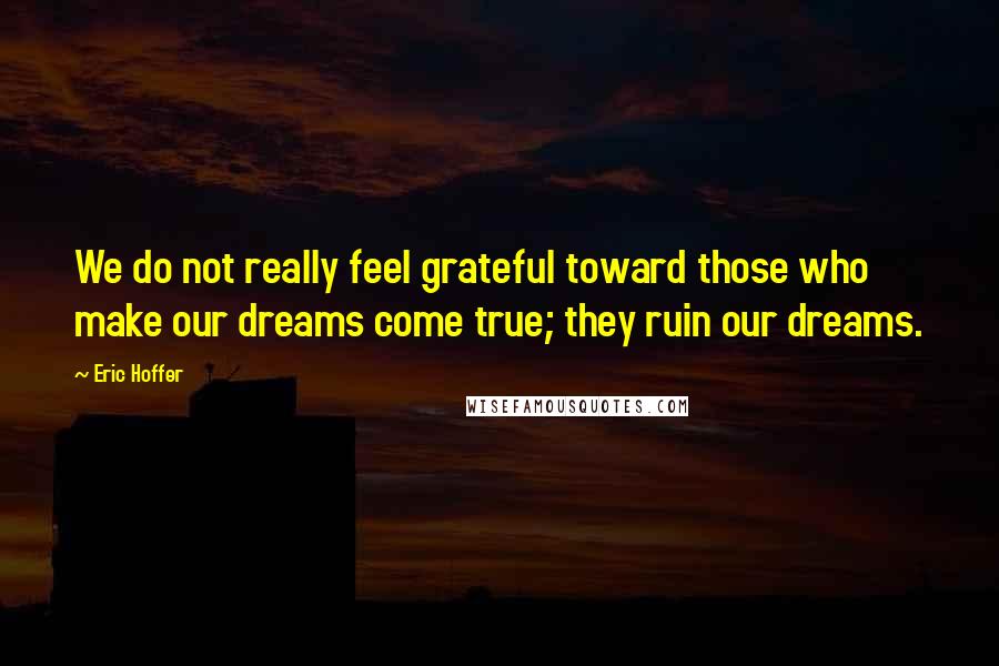 Eric Hoffer Quotes: We do not really feel grateful toward those who make our dreams come true; they ruin our dreams.