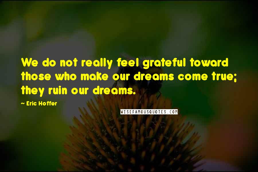 Eric Hoffer Quotes: We do not really feel grateful toward those who make our dreams come true; they ruin our dreams.