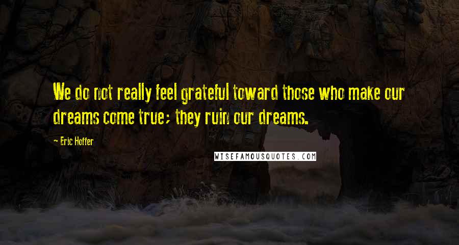 Eric Hoffer Quotes: We do not really feel grateful toward those who make our dreams come true; they ruin our dreams.