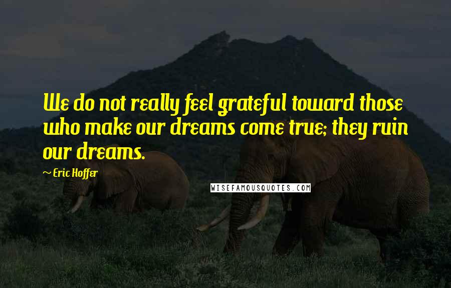 Eric Hoffer Quotes: We do not really feel grateful toward those who make our dreams come true; they ruin our dreams.