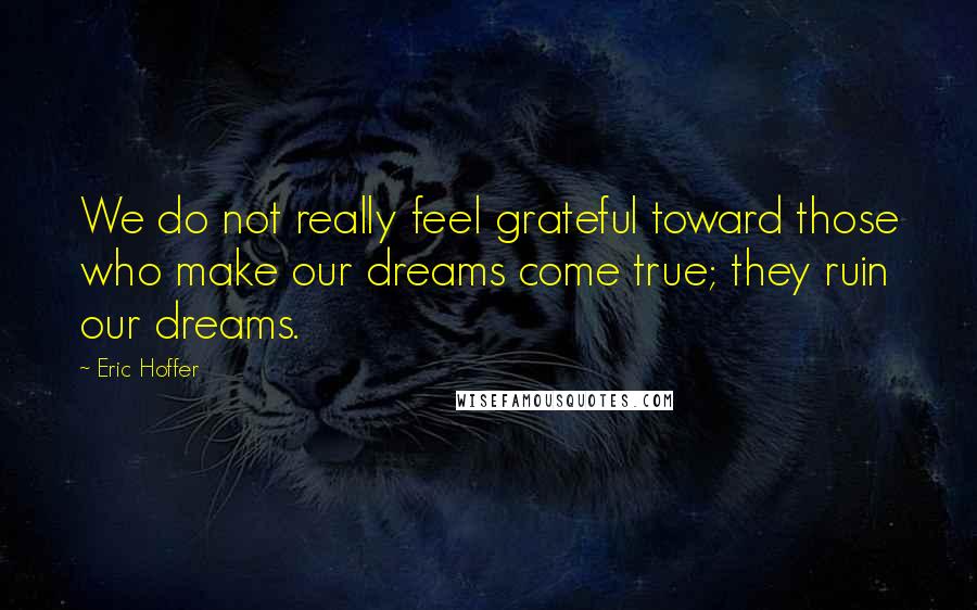 Eric Hoffer Quotes: We do not really feel grateful toward those who make our dreams come true; they ruin our dreams.