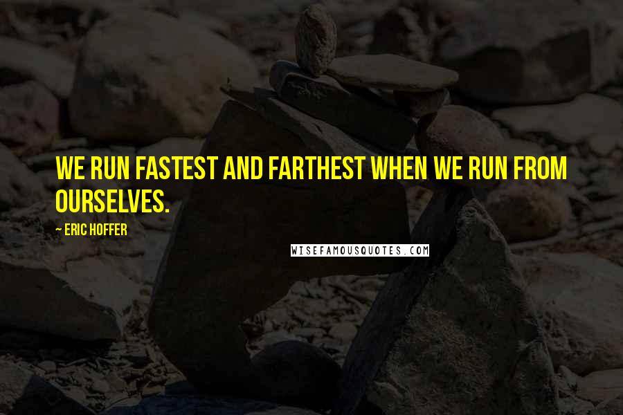 Eric Hoffer Quotes: We run fastest and farthest when we run from ourselves.