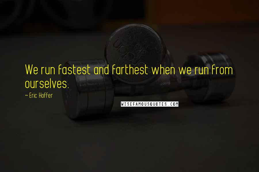 Eric Hoffer Quotes: We run fastest and farthest when we run from ourselves.