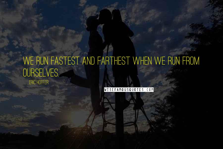 Eric Hoffer Quotes: We run fastest and farthest when we run from ourselves.