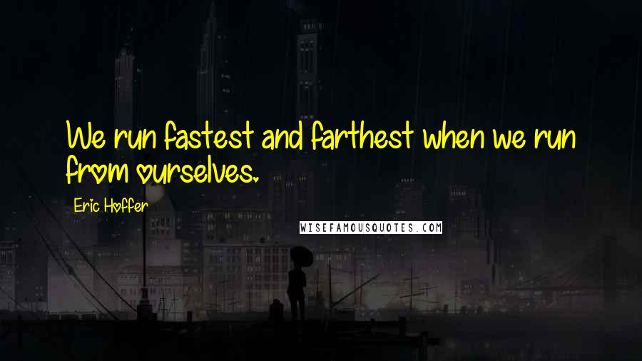 Eric Hoffer Quotes: We run fastest and farthest when we run from ourselves.