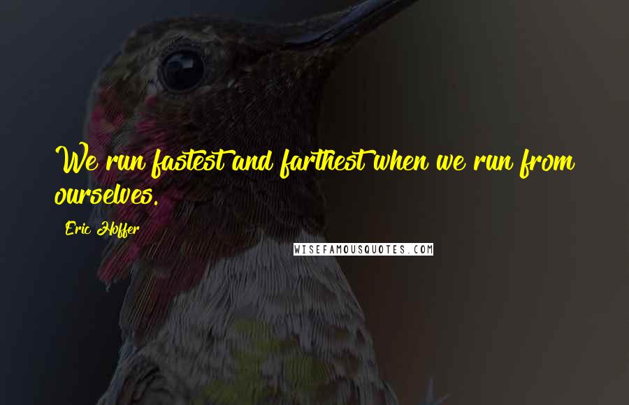 Eric Hoffer Quotes: We run fastest and farthest when we run from ourselves.