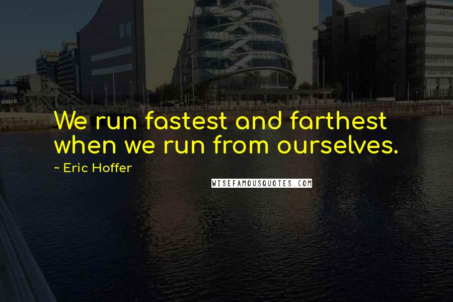 Eric Hoffer Quotes: We run fastest and farthest when we run from ourselves.